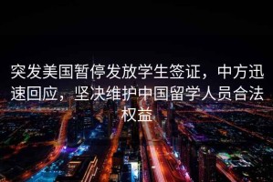突發(fā)美國暫停發(fā)放學(xué)生簽證，中方迅速回應，堅決維護中國留學(xué)人員合法權益
