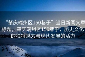 “肇慶端州區150巷子”當日新聞文章標題，肇慶端州區150巷子，歷史文化的獨特魅力與現代發(fā)展的活力