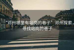 “鄧州哪里有站崗的巷子”鄧州探索，尋找站崗的巷子