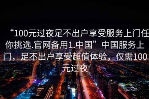 “100元過(guò)夜足不出戶(hù)享受服務(wù)上門(mén)任你挑選.官網(wǎng)備用1.中國”中國服務(wù)上門(mén)，足不出戶(hù)享受超值體驗，僅需100元過(guò)夜