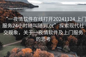 “一夜情軟件在線(xiàn)打開(kāi)20241124.上門(mén)服務(wù)24小時(shí)隨叫隨到.cc”探索現代社交現象，關(guān)于一夜情軟件及上門(mén)服務(wù)的思考