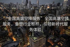 “全國高端空降服務(wù)”全國高端空降服務(wù)，重塑行業(yè)標桿，引領(lǐng)新時(shí)代服務(wù)體驗