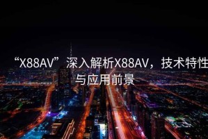 “X88AV”深入解析X88AV，技術(shù)特性與應用前景