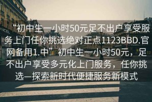 “初中生一小時(shí)50元足不出戶(hù)享受服務(wù)上門(mén)任你挑選絕對正點(diǎn)1123BBD.官網(wǎng)備用1.中”初中生一小時(shí)50元，足不出戶(hù)享受多元化上門(mén)服務(wù)，任你挑選—探索新時(shí)代便捷服務(wù)新模式