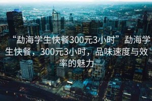 “勐海學(xué)生快餐300元3小時(shí)”勐海學(xué)生快餐，300元3小時(shí)，品味速度與效率的魅力
