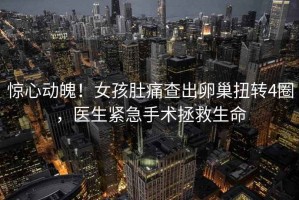 驚心動(dòng)魄！女孩肚痛查出卵巢扭轉4圈，醫生緊急手術(shù)拯救生命