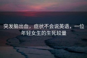 突發(fā)腦出血，癥狀不會(huì )說(shuō)英語(yǔ)，一位年輕女生的生死較量