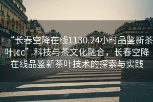 “長(cháng)春空降在線(xiàn)1130.24小時(shí)品鑒新茶葉.cc”科技與茶文化融合，長(cháng)春空降在線(xiàn)品鑒新茶葉技術(shù)的探索與實(shí)踐