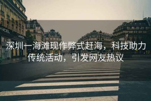 深圳一海灘現作弊式趕海，科技助力傳統活動(dòng)，引發(fā)網(wǎng)友熱議