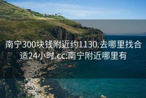 南寧300塊錢(qián)附近約1130.去哪里找合適24小時(shí).cc:南寧附近哪里有