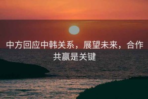 中方回應中韓關(guān)系，展望未來(lái)，合作共贏(yíng)是關(guān)鍵