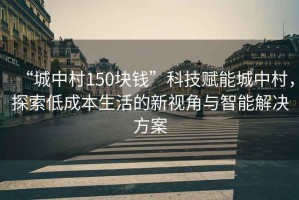 “城中村150塊錢(qián)”科技賦能城中村，探索低成本生活的新視角與智能解決方案