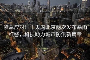 緊急應對！十天內北京兩次發(fā)布暴雨紅警，科技助力城市防汛新篇章