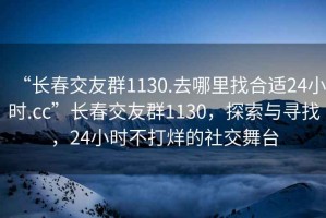 “長(cháng)春交友群1130.去哪里找合適24小時(shí).cc”長(cháng)春交友群1130，探索與尋找，24小時(shí)不打烊的社交舞臺