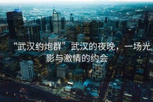 “武漢約炮群”武漢的夜晚，一場(chǎng)光影與激情的約會(huì )
