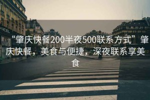 “肇慶快餐200半夜500聯(lián)系方式”肇慶快餐，美食與便捷，深夜聯(lián)系享美食