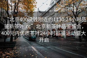“北京400塊錢(qián)附近約1130.24小時(shí)品鑒新茶葉.cc”北京新茶葉品鑒盛會(huì )，400元內優(yōu)質(zhì)茶葉24小時(shí)品鑒活動(dòng)盛大開(kāi)啟