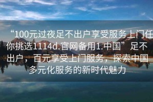 “100元過(guò)夜足不出戶(hù)享受服務(wù)上門(mén)任你挑選1114d.官網(wǎng)備用1.中國”足不出戶(hù)，百元享受上門(mén)服務(wù)，探索中國多元化服務(wù)的新時(shí)代魅力