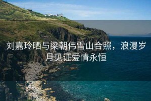 劉嘉玲曬與梁朝偉雪山合照，浪漫歲月見(jiàn)證愛(ài)情永恒