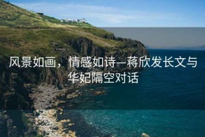 風(fēng)景如畫(huà)，情感如詩(shī)—蔣欣發(fā)長(cháng)文與華妃隔空對話(huà)