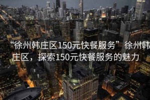 “徐州韓莊區150元快餐服務(wù)”徐州韓莊區，探索150元快餐服務(wù)的魅力