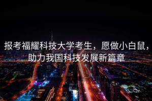 報考福耀科技大學(xué)考生，愿做小白鼠，助力我國科技發(fā)展新篇章