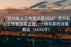 “蘇州私人工作室品茶2024”蘇州私人工作室品茶之旅，一場(chǎng)與茶的詩(shī)意邂逅（XXXX年）