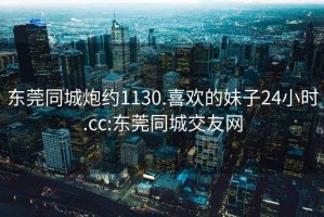 東莞同城炮約1130.喜歡的妹子24小時(shí).cc:東莞同城交友網(wǎng)