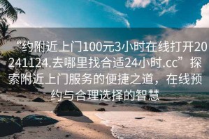 “約附近上門(mén)100元3小時(shí)在線(xiàn)打開(kāi)20241124.去哪里找合適24小時(shí).cc”探索附近上門(mén)服務(wù)的便捷之道，在線(xiàn)預約與合理選擇的智慧