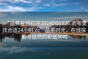 “品茶在線(xiàn)打開(kāi)2024DD1126.去哪里找合適24小時(shí).cc”品茶時(shí)光，在線(xiàn)探索與自然的和諧共鳴