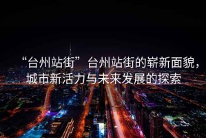 “臺州站街”臺州站街的嶄新面貌，城市新活力與未來(lái)發(fā)展的探索