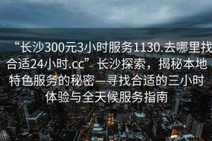 “長(cháng)沙300元3小時(shí)服務(wù)1130.去哪里找合適24小時(shí).cc”長(cháng)沙探索，揭秘本地特色服務(wù)的秘密—尋找合適的三小時(shí)體驗與全天候服務(wù)指南
