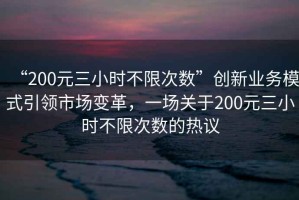 “200元三小時(shí)不限次數”創(chuàng  )新業(yè)務(wù)模式引領(lǐng)市場(chǎng)變革，一場(chǎng)關(guān)于200元三小時(shí)不限次數的熱議