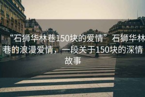 “石獅華林巷150塊的愛(ài)情”石獅華林巷的浪漫愛(ài)情，一段關(guān)于150塊的深情故事