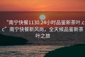 “南寧快餐1130.24小時(shí)品鑒新茶葉.cc”南寧快餐新風(fēng)尚，全天候品鑒新茶葉之旅