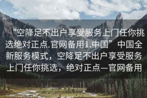 “空降足不出戶(hù)享受服務(wù)上門(mén)任你挑選絕對正點(diǎn).官網(wǎng)備用1.中國”中國全新服務(wù)模式，空降足不出戶(hù)享受服務(wù)上門(mén)任你挑選，絕對正點(diǎn)—官網(wǎng)備用