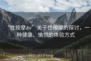 “性按摩av”關(guān)于性按摩的探討，一種健康、愉悅的體驗方式