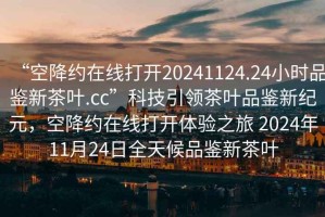 “空降約在線(xiàn)打開(kāi)20241124.24小時(shí)品鑒新茶葉.cc”科技引領(lǐng)茶葉品鑒新紀元，空降約在線(xiàn)打開(kāi)體驗之旅 2024年11月24日全天候品鑒新茶葉