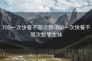 700一次快餐不限次數:700一次快餐不限次數學(xué)生妹