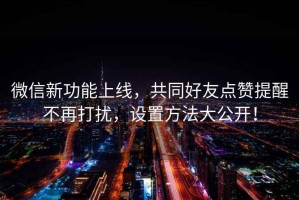 微信新功能上線(xiàn)，共同好友點(diǎn)贊提醒不再打擾，設置方法大公開(kāi)！