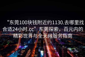 “東莞100塊錢(qián)附近約1130.去哪里找合適24小時(shí).cc”東莞探索，百元內的精彩世界與全天候服務(wù)指南