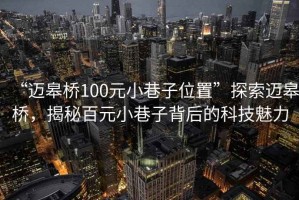 “邁皋橋100元小巷子位置”探索邁皋橋，揭秘百元小巷子背后的科技魅力