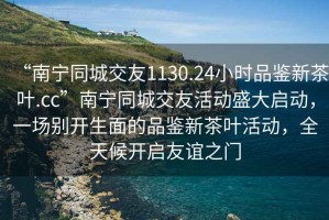 “南寧同城交友1130.24小時(shí)品鑒新茶葉.cc”南寧同城交友活動(dòng)盛大啟動(dòng)，一場(chǎng)別開(kāi)生面的品鑒新茶葉活動(dòng)，全天候開(kāi)啟友誼之門(mén)