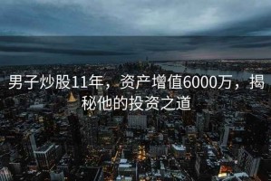 男子炒股11年，資產(chǎn)增值6000萬(wàn)，揭秘他的投資之道
