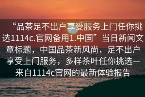 “品茶足不出戶(hù)享受服務(wù)上門(mén)任你挑選1114c.官網(wǎng)備用1.中國”當日新聞文章標題，中國品茶新風(fēng)尚，足不出戶(hù)享受上門(mén)服務(wù)，多樣茶葉任你挑選—來(lái)自1114c官網(wǎng)的最新體驗報告