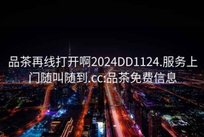 品茶再線(xiàn)打開(kāi)啊2024DD1124.服務(wù)上門(mén)隨叫隨到.cc:品茶免費信息