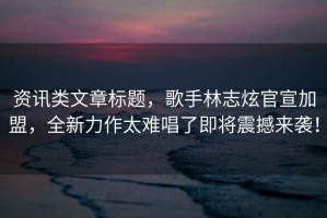 資訊類(lèi)文章標題，歌手林志炫官宣加盟，全新力作太難唱了即將震撼來(lái)襲！