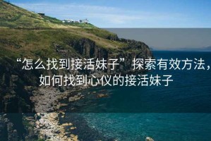 “怎么找到接活妹子”探索有效方法，如何找到心儀的接活妹子
