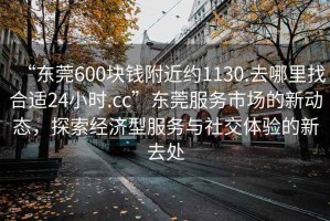“東莞600塊錢(qián)附近約1130.去哪里找合適24小時(shí).cc”東莞服務(wù)市場(chǎng)的新動(dòng)態(tài)，探索經(jīng)濟型服務(wù)與社交體驗的新去處