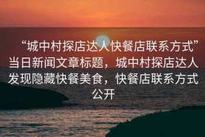 “城中村探店達人快餐店聯(lián)系方式”當日新聞文章標題，城中村探店達人發(fā)現隱藏快餐美食，快餐店聯(lián)系方式公開(kāi)